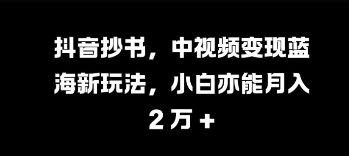 抖音抄书,中视频变现蓝海新玩法,小白亦能月入 过W【揭秘】-康仁安资源