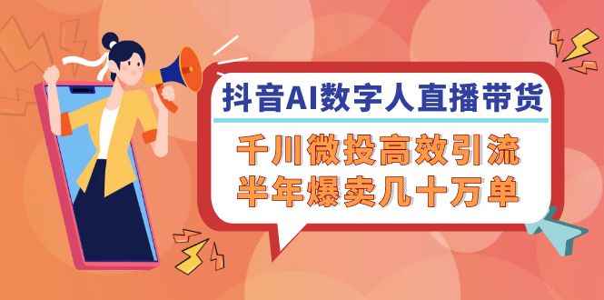 抖音AI-数字人直播带货，千川 微投高效引流，半年爆卖几十万单-康仁安资源