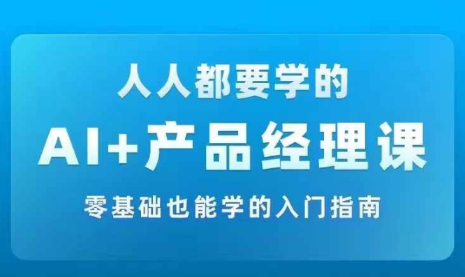 AI +产品经理实战项目必修课，从零到一教你学ai，零基础也能学的入门指南-康仁安资源