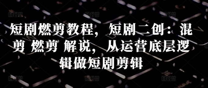 短剧燃剪教程,短剧二创:混剪 燃剪 解说,从运营底层逻辑做短剧剪辑-康仁安资源