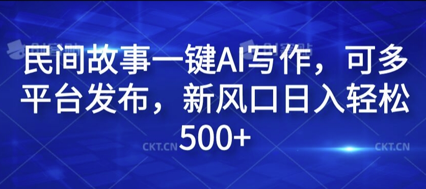 民间故事一键AI写作，可多平台发布，新风口日入轻松500+【揭秘】-康仁安资源