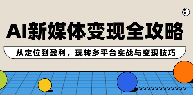 AI新媒体变现全攻略：从定位到盈利，玩转多平台实战与变现技巧-康仁安资源