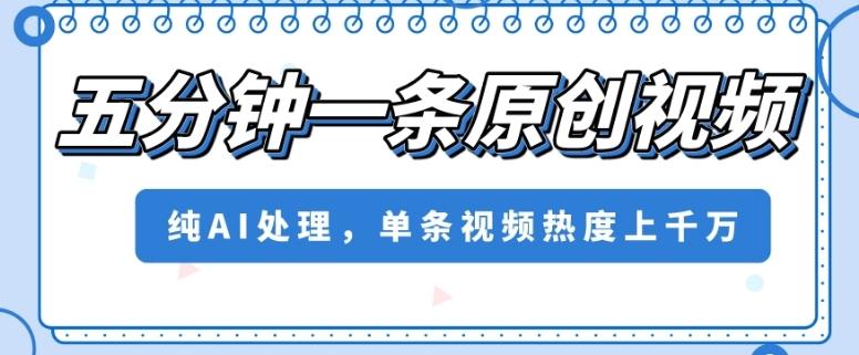五分钟一条原创视频，纯AI处理，单条视频热度上千万【揭秘】-康仁安资源