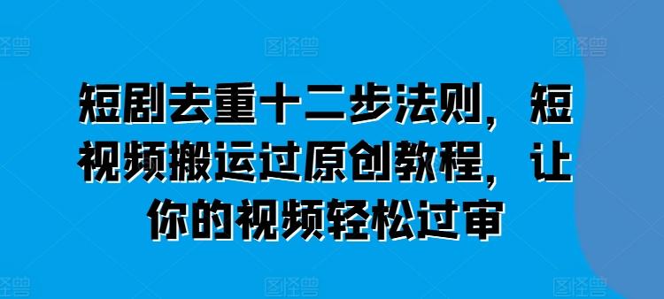 短剧去重十二步法则，短视频搬运过原创教程，让你的视频轻松过审-康仁安资源