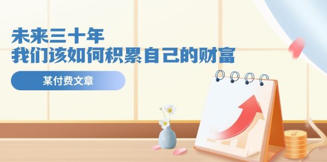 某公众号付费文《未来三十年，我们该如何积累自己的财富》-康仁安资源