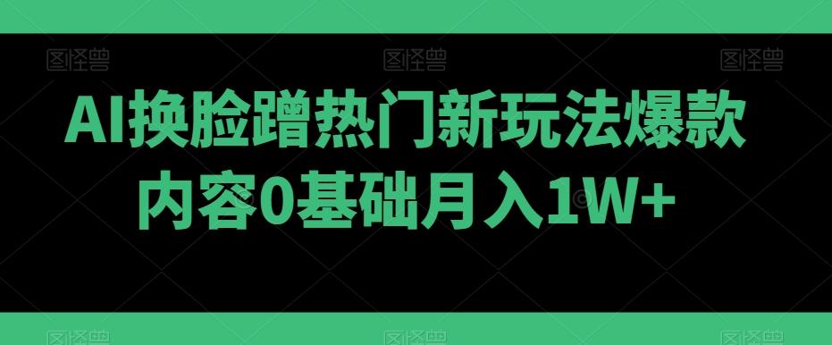 AI换脸蹭热门新玩法爆款内容0基础月入1W+-康仁安资源