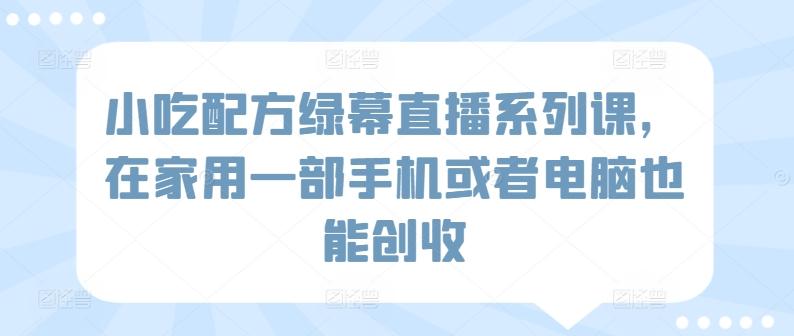 小吃配方绿幕直播系列课，在家用一部手机或者电脑也能创收-康仁安资源