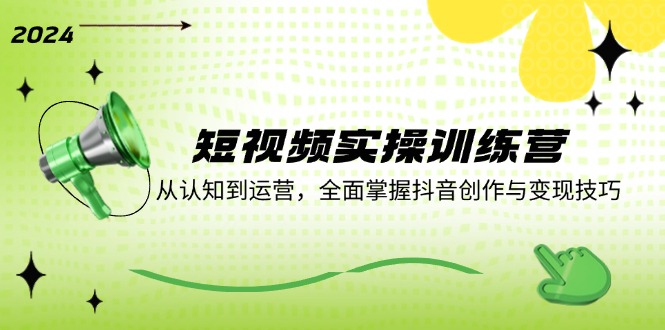 短视频实操训练营：从认知到运营，全面掌握抖音创作与变现技巧-康仁安资源