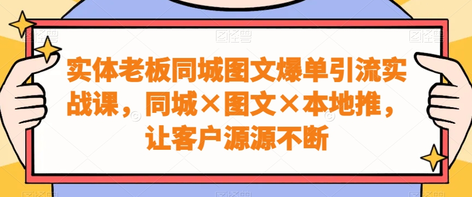 实体老板同城图文爆单引流实战课，同城×图文×本地推，让客户源源不断-康仁安资源