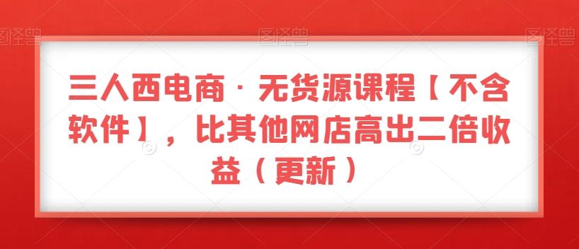 三人西电商·无货源课程【不含软件】，比其他网店高出二倍收益（更新）-康仁安资源