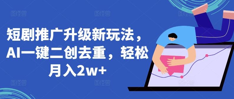 短剧推广升级新玩法，AI一键二创去重，轻松月入2w+【揭秘】-康仁安资源