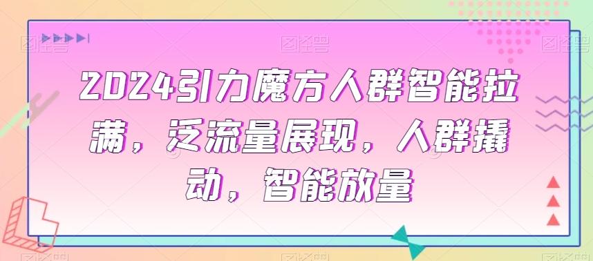 2024引力魔方人群智能拉满，​泛流量展现，人群撬动，智能放量-康仁安资源