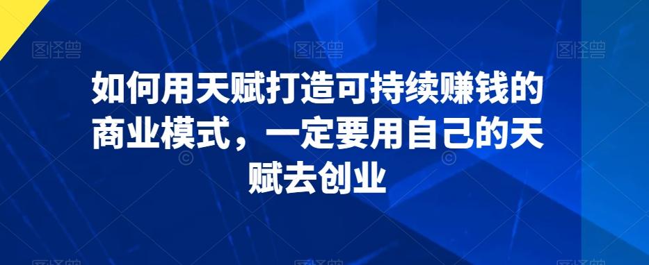 如何用天赋打造可持续赚钱的商业模式，一定要用自己的天赋去创业-康仁安资源