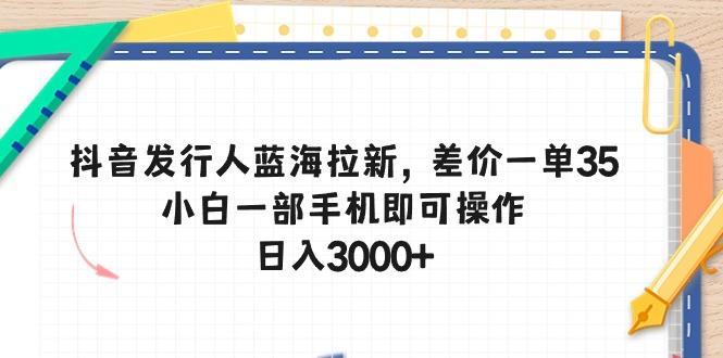 抖音发行人蓝海拉新，差价一单35，小白一部手机即可操作，日入3000+-康仁安资源