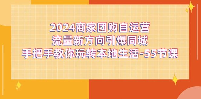 2024商家团购-自运营流量新方向引爆同城，手把手教你玩转本地生活-55节课-康仁安资源