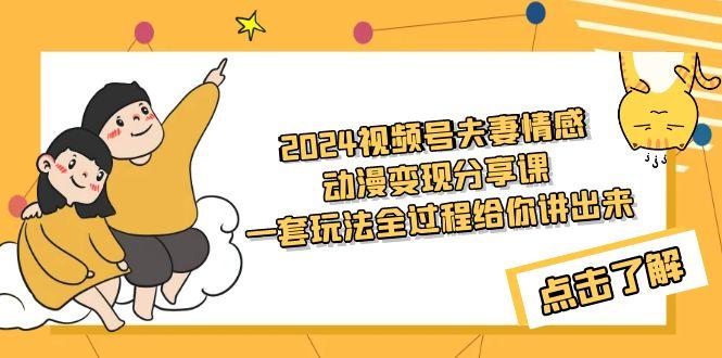 (9265期)2024视频号夫妻情感动漫变现分享课 一套玩法全过程给你讲出来(教程+素材)-康仁安资源