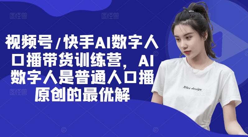 视频号/快手AI数字人口播带货训练营，AI数字人是普通人口播原创的最优解-康仁安资源