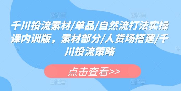 千川投流素材/单品/自然流打法实操课内训版，素材部分/人货场搭建/千川投流策略-康仁安资源