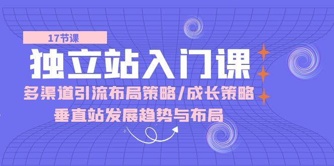 独立站 入门课：多渠道 引流布局策略/成长策略/垂直站发展趋势与布局-康仁安资源