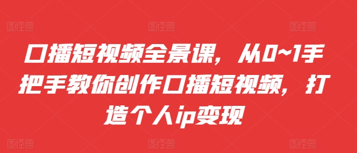 口播短视频全景课，​从0~1手把手教你创作口播短视频，打造个人ip变现-康仁安资源