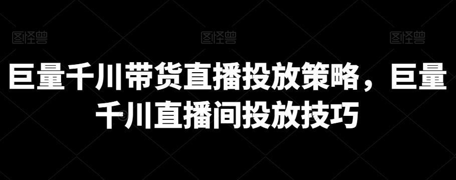巨量千川带货直播投放策略，巨量千川直播间投放技巧-康仁安资源