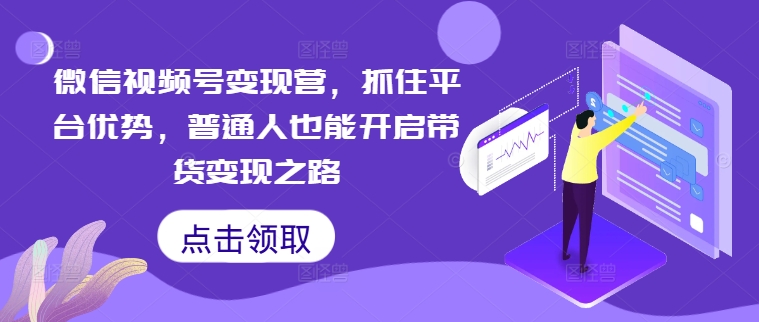 微信视频号变现营，抓住平台优势，普通人也能开启带货变现之路-康仁安资源