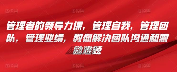 管理者的领导力课，​管理自我，管理团队，管理业绩，​教你解决团队沟通和激励难题-康仁安资源