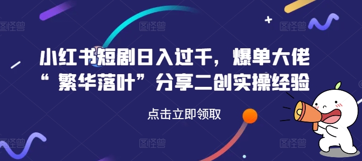 小红书短剧日入过千，爆单大佬“繁华落叶”分享二创实操经验-康仁安资源