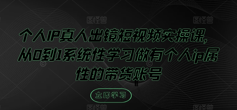 个人IP真人出镜短视频实操课，从0到1系统性学习做有个人ip属性的带货账号-康仁安资源