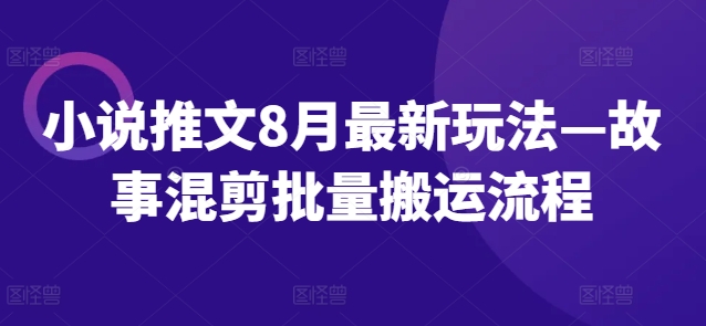 小说推文8月最新玩法—故事混剪批量搬运流程-康仁安资源