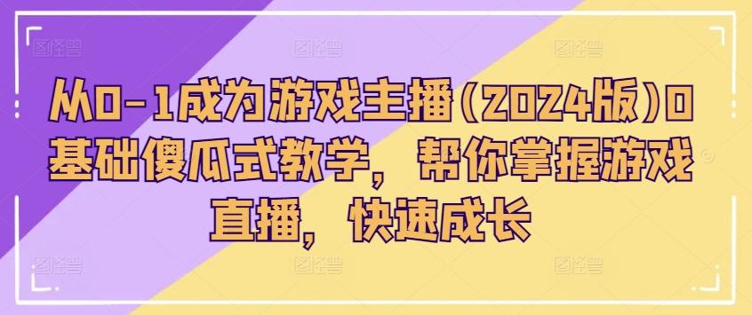 从0-1成为游戏主播(2024版)0基础傻瓜式教学，帮你掌握游戏直播，快速成长-康仁安资源