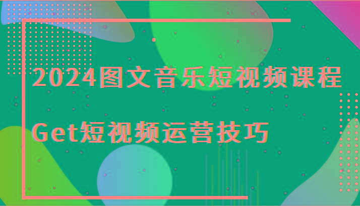 2024图文音乐短视频课程-Get短视频运营技巧-康仁安资源