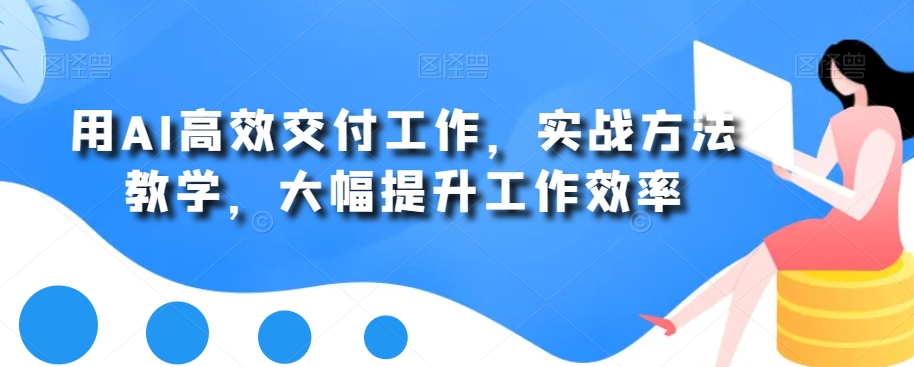 用AI高效交付工作，实战方法教学，大幅提升工作效率-康仁安资源