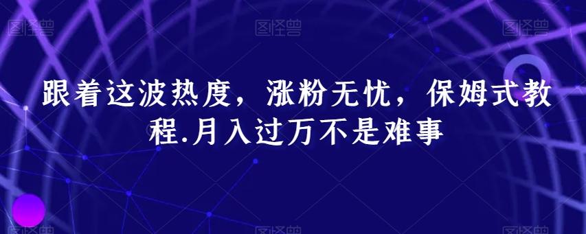 跟着这波热度，涨粉无忧，保姆式教程，月入过万不是难事【揭秘】-康仁安资源
