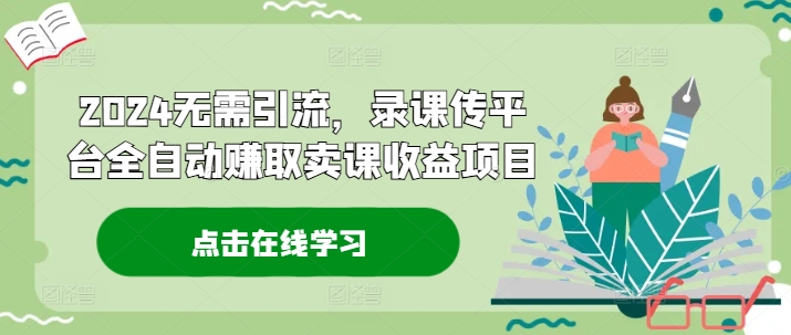 2024无需引流，录课传平台全自动赚取卖课收益项目-康仁安资源