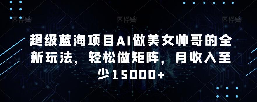 超级蓝海项目AI做美女帅哥的全新玩法，轻松做矩阵，月收入至少15000+【揭秘】-康仁安资源