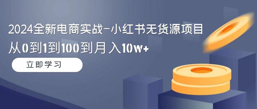2024全新电商实战-小红书无货源项目：从0到1到100到月入10w+-康仁安资源