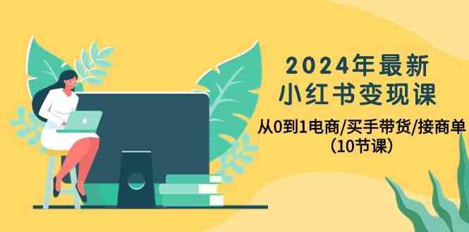 2024年最新小红书变现课，从0到1电商/买手带货/接商单(10节课)-康仁安资源