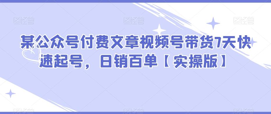 某公众号付费文章视频号带货7天快速起号，日销百单【实操版】-康仁安资源