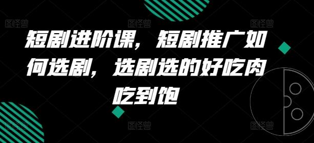 短剧进阶课，短剧推广如何选剧，选剧选的好吃肉吃到饱-康仁安资源