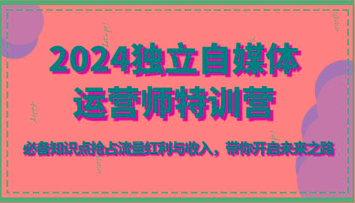 2024独立自媒体运营师特训营-必备知识点抢占流量红利与收入，带你开启未来之路-康仁安资源