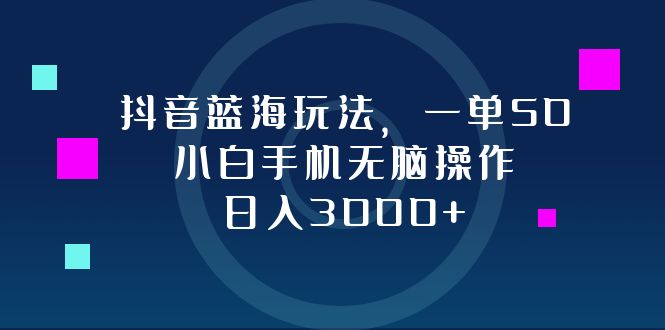 抖音蓝海玩法，一单50，小白手机无脑操作，日入3000+-康仁安资源
