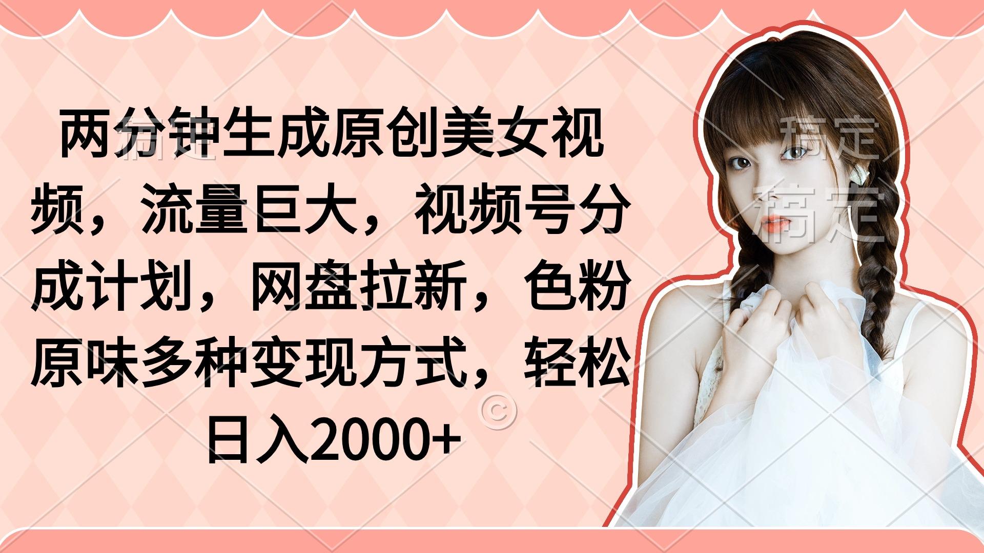 (9347期)两分钟生成原创美女视频，流量巨大，视频号分成计划，网盘拉新，色粉原...-康仁安资源