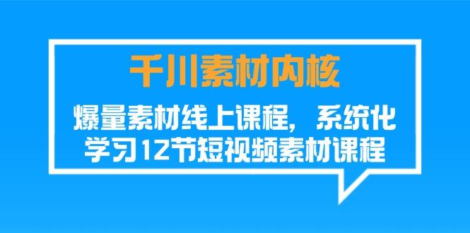 千川素材-内核，爆量素材线上课程，系统化学习12节短视频素材课程-康仁安资源