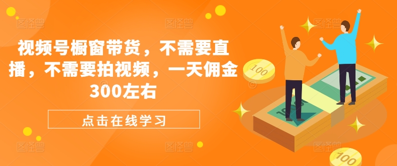 视频号橱窗带货，不需要直播，不需要拍视频，一天佣金300左右-康仁安资源
