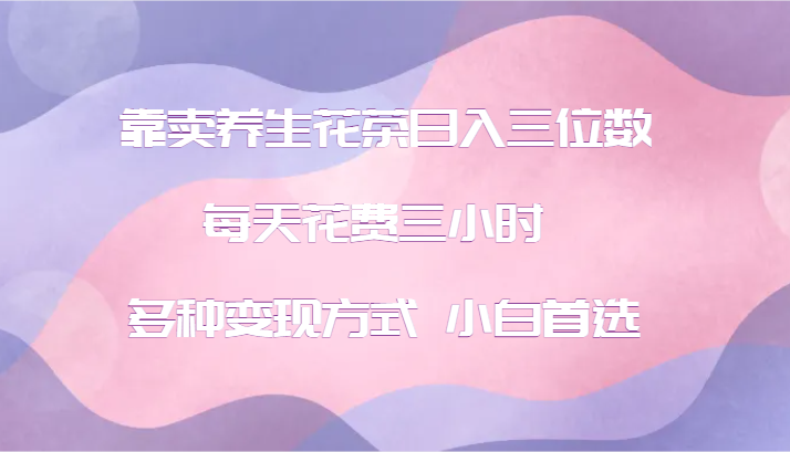 靠卖养生花茶日入三位数，每天花费三小时 多种变现方式 小白首选-康仁安资源