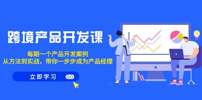 跨境产品-开发课，每期一个产品开发案例，从方法到实战，带你成为产品经理-康仁安资源