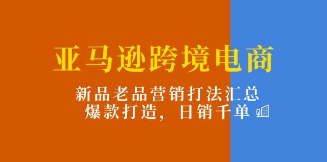 亚马逊跨境电商：新品老品营销打法汇总，爆款打造，日销千单-康仁安资源