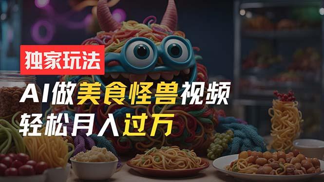 零门槛操作，AI美食怪兽短视频玩法，月入过万新手也能做！-康仁安资源