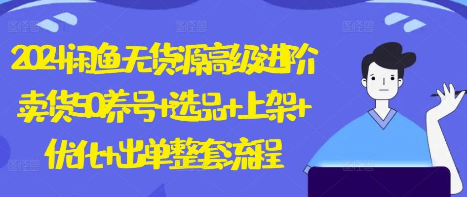2024闲鱼无货源高级进阶卖货5.0.养号+选品+上架+优化+出单整套流程【揭秘】-康仁安资源